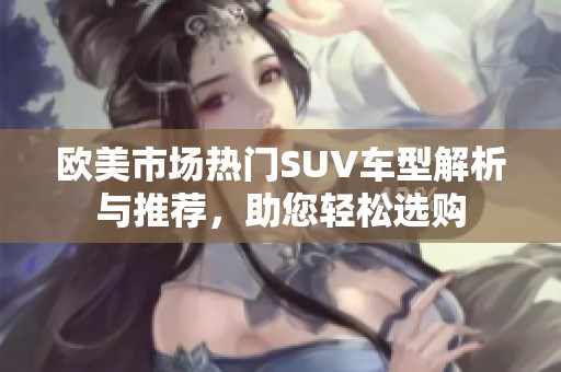 欧美市场热门SUV车型解析与推荐，助您轻松选购