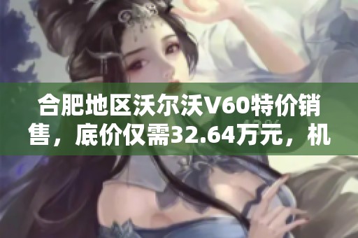 合肥地区沃尔沃V60特价销售，底价仅需32.64万元，机会难得！