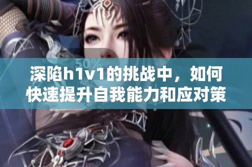 深陷h1v1的挑战中，如何快速提升自我能力和应对策略