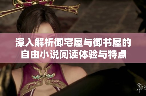 深入解析御宅屋与御书屋的自由小说阅读体验与特点