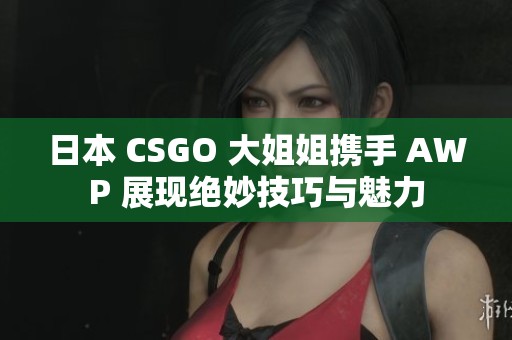 日本 CSGO 大姐姐携手 AWP 展现绝妙技巧与魅力