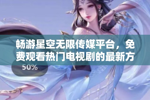 畅游星空无限传媒平台，免费观看热门电视剧的最新方法