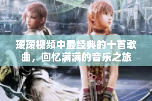 瑷瑷视频中最经典的十首歌曲，回忆满满的音乐之旅