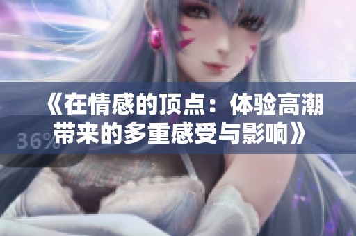 《在情感的顶点：体验高潮带来的多重感受与影响》