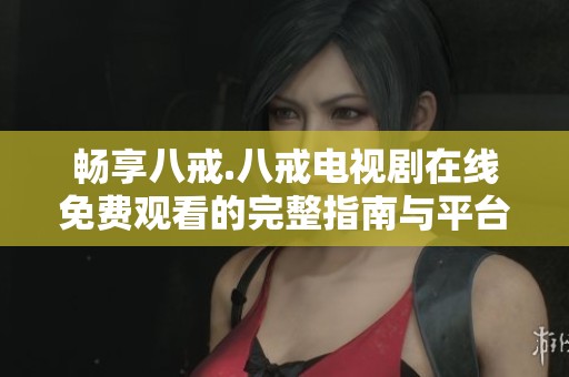畅享八戒.八戒电视剧在线免费观看的完整指南与平台推荐