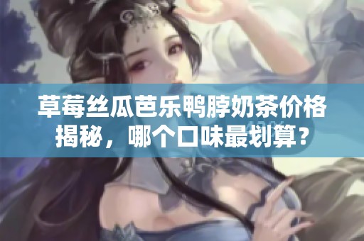 草莓丝瓜芭乐鸭脖奶茶价格揭秘，哪个口味最划算？