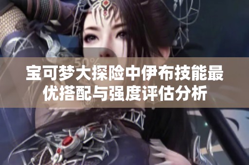 宝可梦大探险中伊布技能最优搭配与强度评估分析