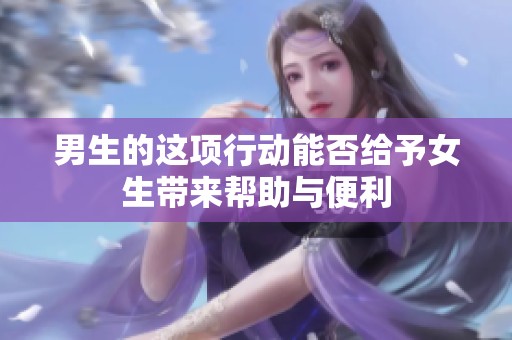 男生的这项行动能否给予女生带来帮助与便利