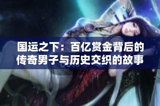 国运之下：百亿赏金背后的传奇男子与历史交织的故事