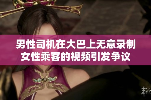 男性司机在大巴上无意录制女性乘客的视频引发争议