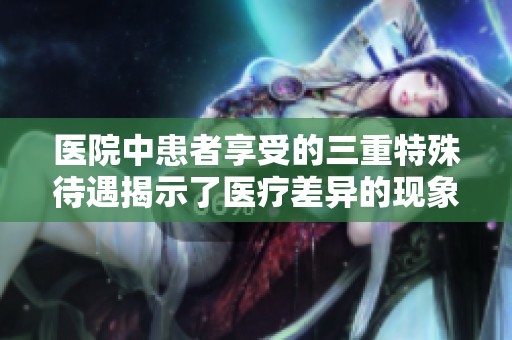 医院中患者享受的三重特殊待遇揭示了医疗差异的现象