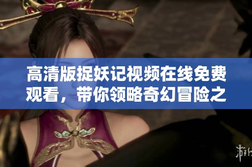 高清版捉妖记视频在线免费观看，带你领略奇幻冒险之旅