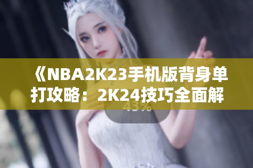《NBA2K23手机版背身单打攻略：2K24技巧全面解析与分享》