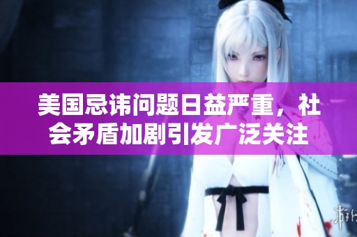 美国忌讳问题日益严重，社会矛盾加剧引发广泛关注