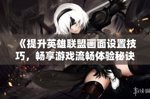 《提升英雄联盟画面设置技巧，畅享游戏流畅体验秘诀》