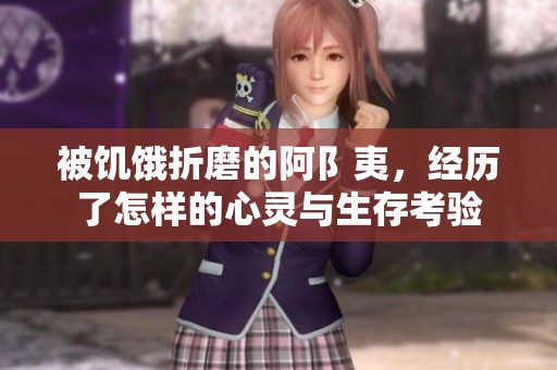 被饥饿折磨的阿阝夷，经历了怎样的心灵与生存考验