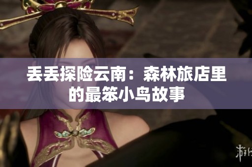 丢丢探险云南：森林旅店里的最笨小鸟故事