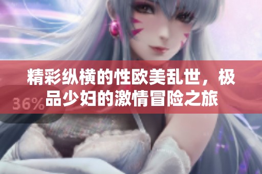 精彩纵横的性欧美乱世，极品少妇的激情冒险之旅