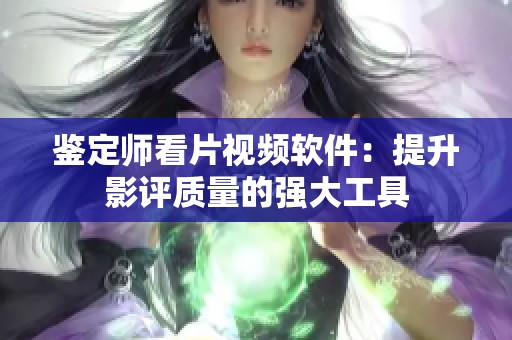 鉴定师看片视频软件：提升影评质量的强大工具