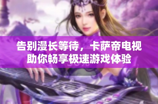 告别漫长等待，卡萨帝电视助你畅享极速游戏体验