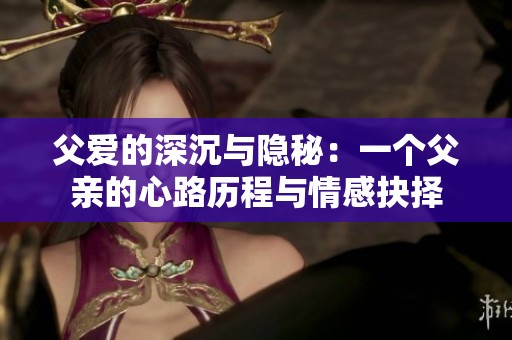 父爱的深沉与隐秘：一个父亲的心路历程与情感抉择