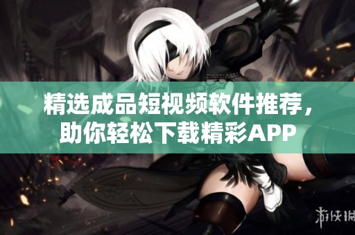 精选成品短视频软件推荐，助你轻松下载精彩APP