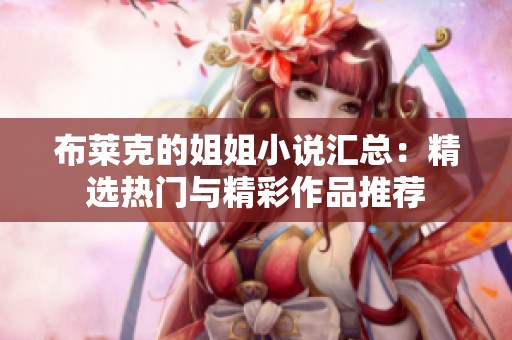 布莱克的姐姐小说汇总：精选热门与精彩作品推荐