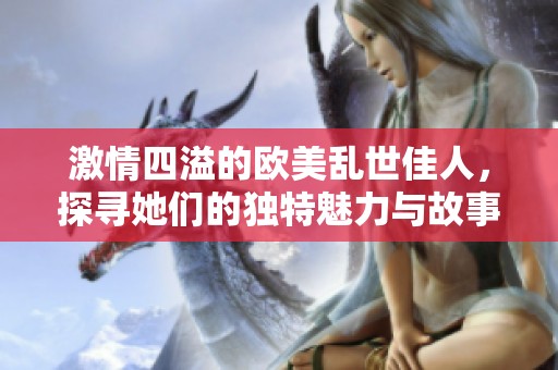 激情四溢的欧美乱世佳人，探寻她们的独特魅力与故事