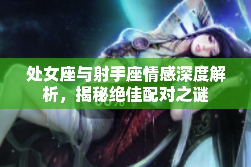 处女座与射手座情感深度解析，揭秘绝佳配对之谜