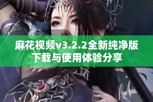 麻花视频v3.2.2全新纯净版下载与使用体验分享
