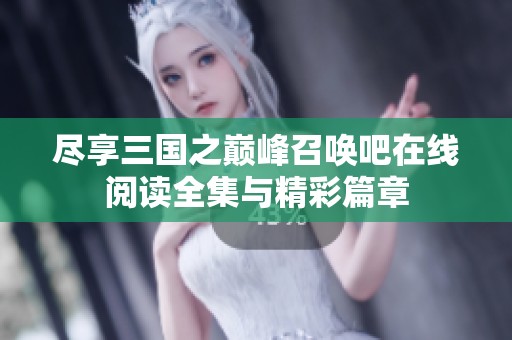 尽享三国之巅峰召唤吧在线阅读全集与精彩篇章