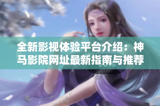 全新影视体验平台介绍：神马影院网址最新指南与推荐
