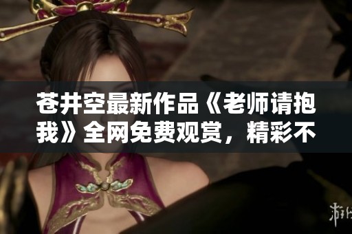 苍井空最新作品《老师请抱我》全网免费观赏，精彩不容错过