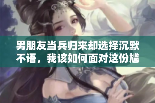 男朋友当兵归来却选择沉默不语，我该如何面对这份尴尬