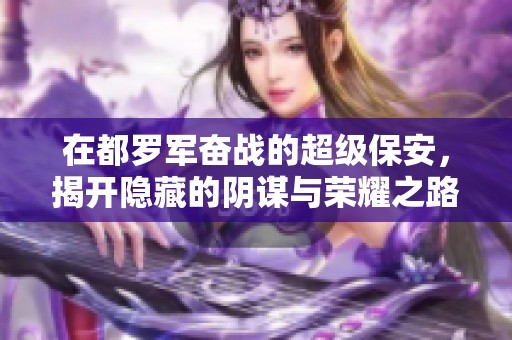 在都罗军奋战的超级保安，揭开隐藏的阴谋与荣耀之路