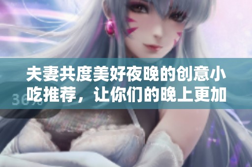 夫妻共度美好夜晚的创意小吃推荐，让你们的晚上更加甜蜜