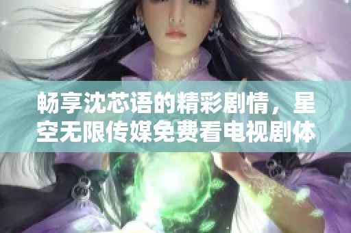 畅享沈芯语的精彩剧情，星空无限传媒免费看电视剧体验