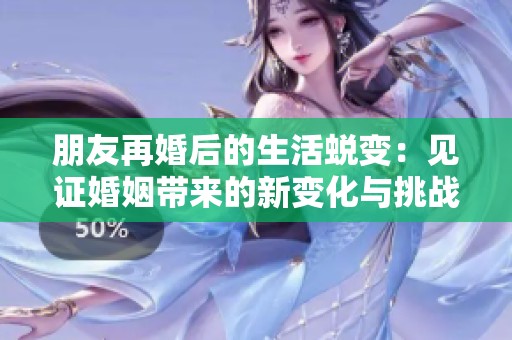 朋友再婚后的生活蜕变：见证婚姻带来的新变化与挑战