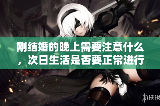 刚结婚的晚上需要注意什么，次日生活是否要正常进行