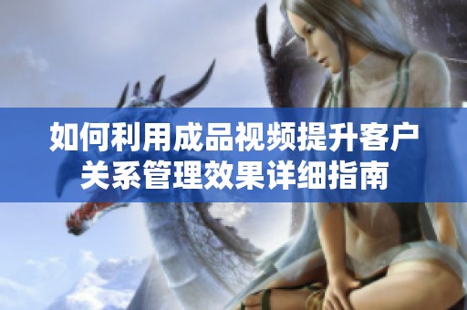 如何利用成品视频提升客户关系管理效果详细指南
