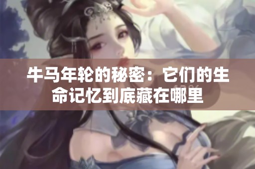牛马年轮的秘密：它们的生命记忆到底藏在哪里