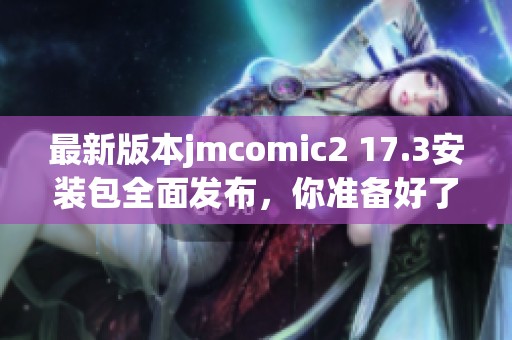 最新版本jmcomic2 17.3安装包全面发布，你准备好了吗？
