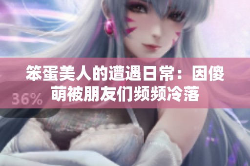 笨蛋美人的遭遇日常：因傻萌被朋友们频频冷落