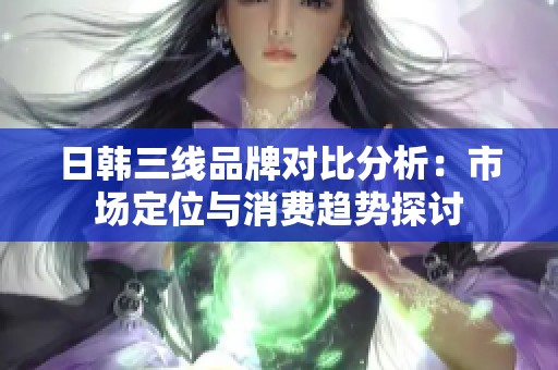 日韩三线品牌对比分析：市场定位与消费趋势探讨