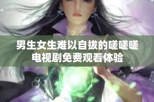 男生女生难以自拔的嗟嗟嗟电视剧免费观看体验