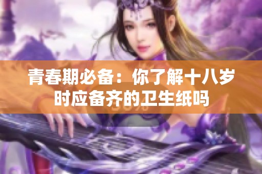青春期必备：你了解十八岁时应备齐的卫生纸吗