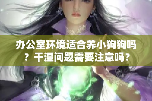 办公室环境适合养小狗狗吗？干湿问题需要注意吗？