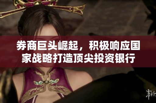 券商巨头崛起，积极响应国家战略打造顶尖投资银行