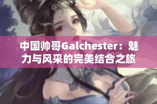 中国帅哥Galchester：魅力与风采的完美结合之旅