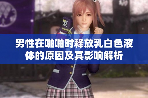 男性在啪啪时释放乳白色液体的原因及其影响解析